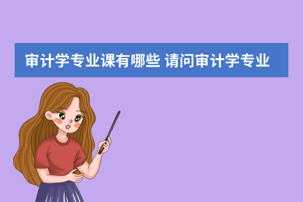 审计学专业课有哪些 请问审计学专业学什么？